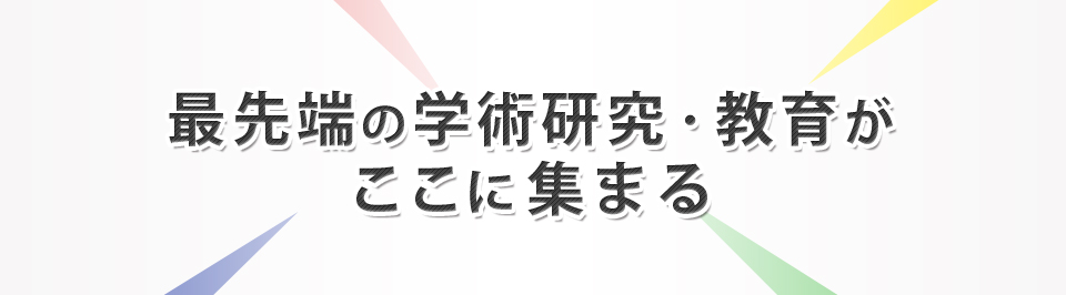 最先端の学術研究・教育がここに集まる